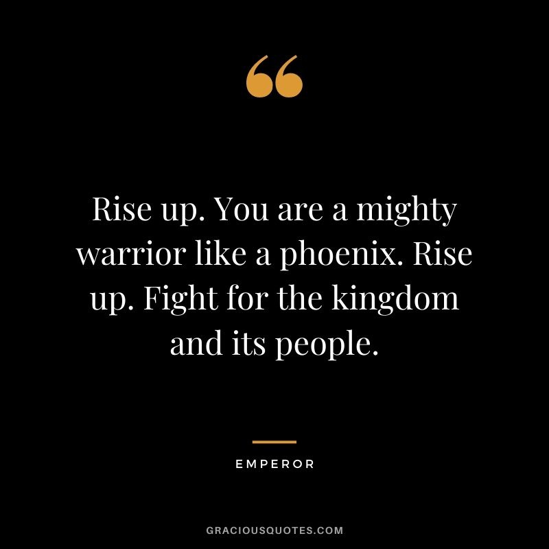Rise up. You are a mighty warrior like a phoenix. Rise up. Fight for the kingdom and its people.