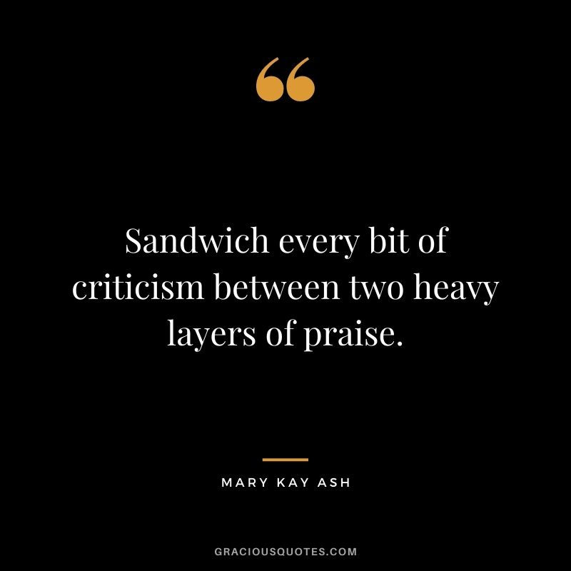 Sandwich every bit of criticism between two heavy layers of praise.