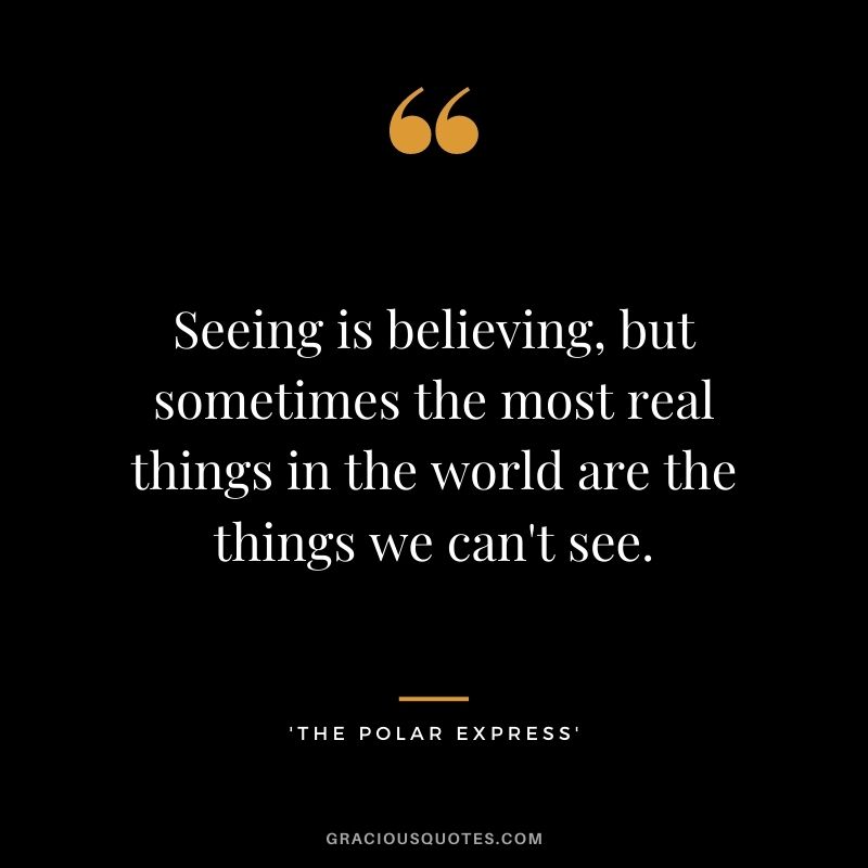 Seeing is believing, but sometimes the most real things in the world are the things we can't see. - 'The Polar Express'