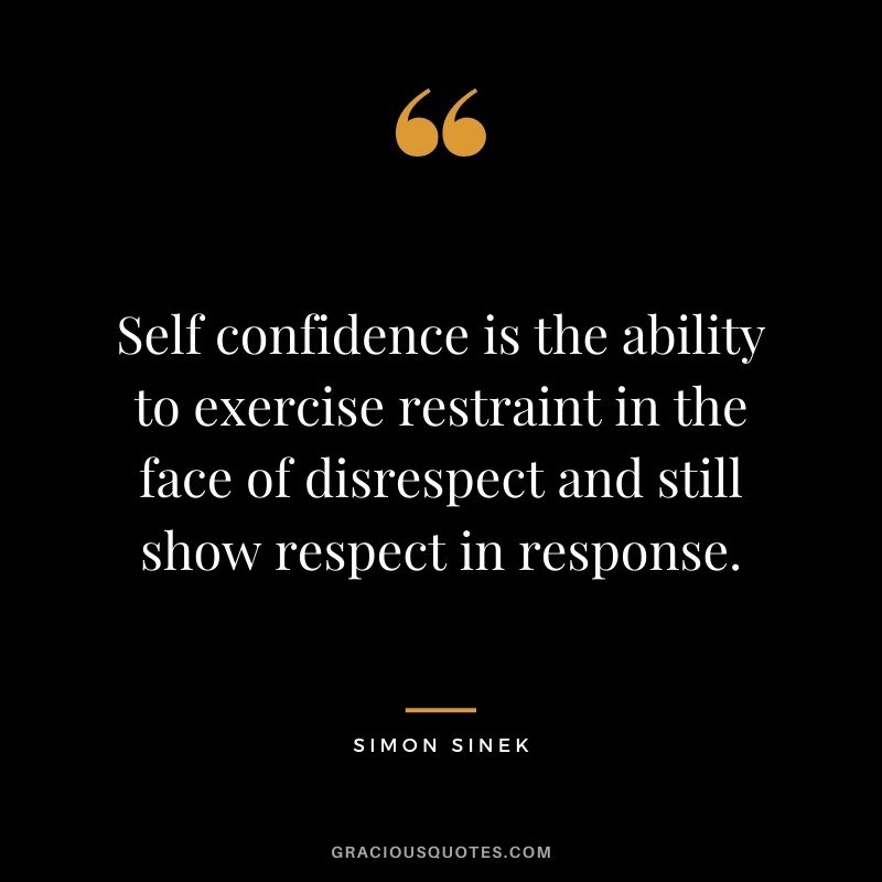Self confidence is the ability to exercise restraint in the face of disrespect and still show respect in response.