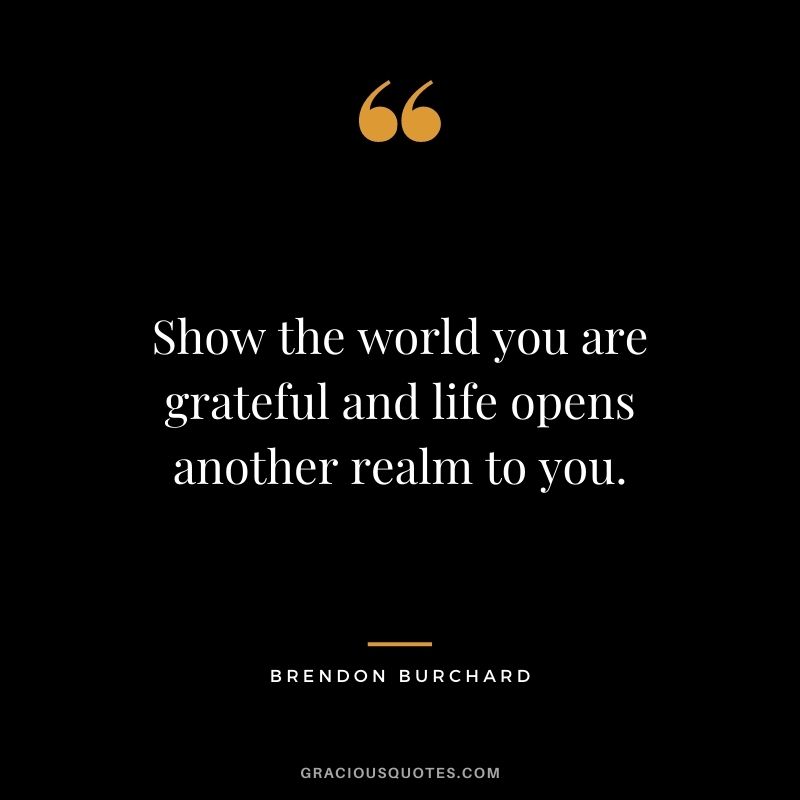 Show the world you are grateful and life opens another realm to you.