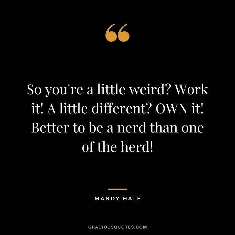 So you're a little weird? Work it! A little different? OWN it! Better to be a nerd than one of the herd!