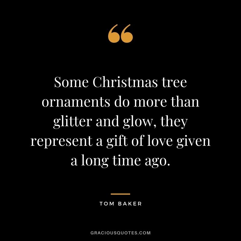 Some Christmas tree ornaments do more than glitter and glow, they represent a gift of love given a long time ago. - Tom Baker