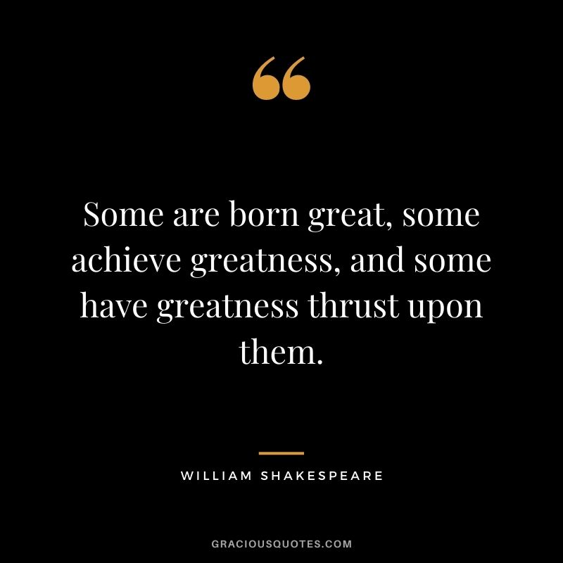 Some are born great, some achieve greatness, and some have greatness thrust upon them.