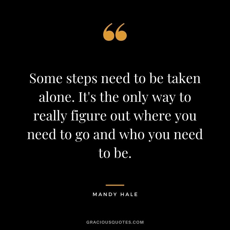 Some steps need to be taken alone. It's the only way to really figure out where you need to go and who you need to be.