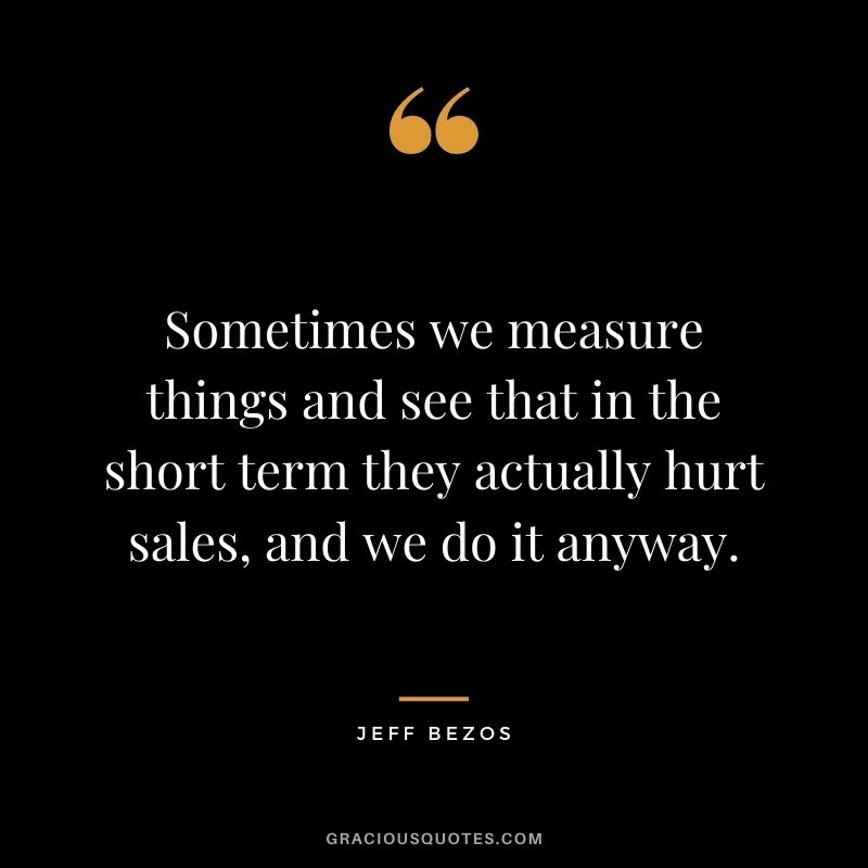 Sometimes we measure things and see that in the short term they actually hurt sales, and we do it anyway.