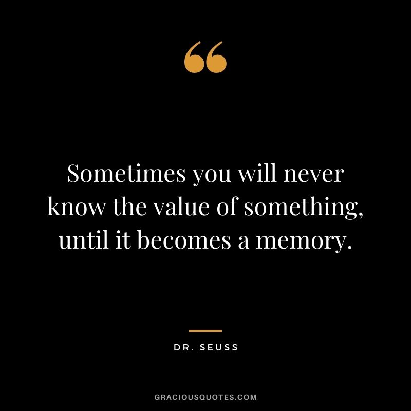 Sometimes you will never know the value of something, until it becomes a memory.