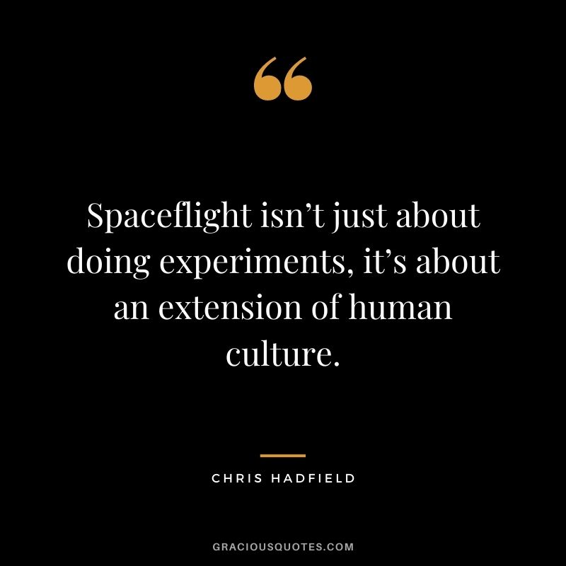 Spaceflight isn’t just about doing experiments, it’s about an extension of human culture. - Chris Hadfield