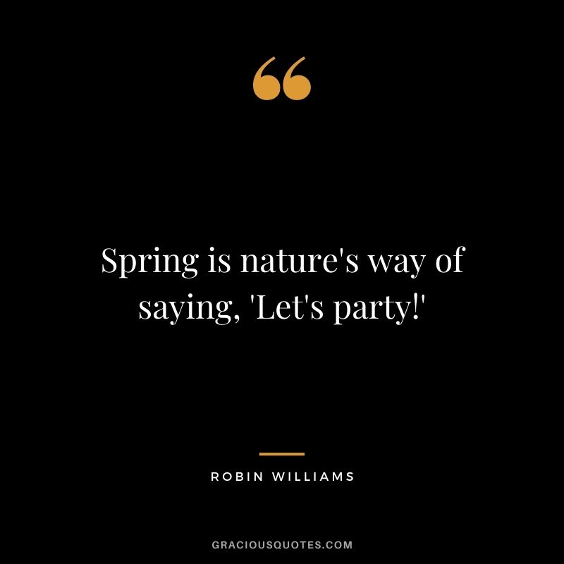 Spring is nature's way of saying, 'Let's party!' - Robin Williams