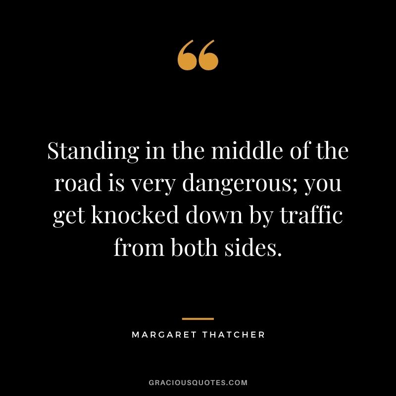 Standing in the middle of the road is very dangerous; you get knocked down by traffic from both sides. - Margaret Thatcher