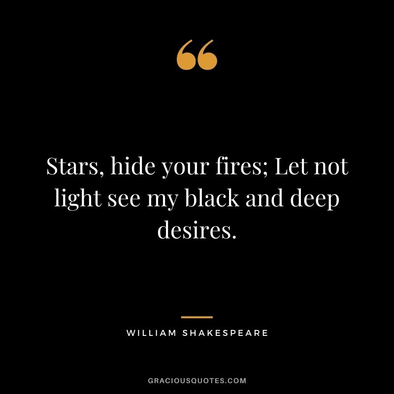Stars, hide your fires; Let not light see my black and deep desires.