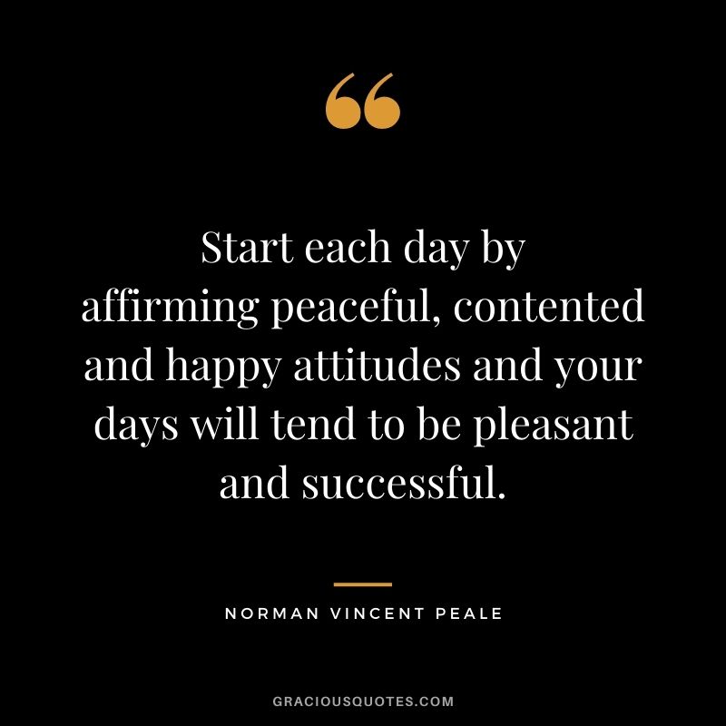 Start each day by affirming peaceful, contented and happy attitudes and your days will tend to be pleasant and successful. - Norman Vincent Peale