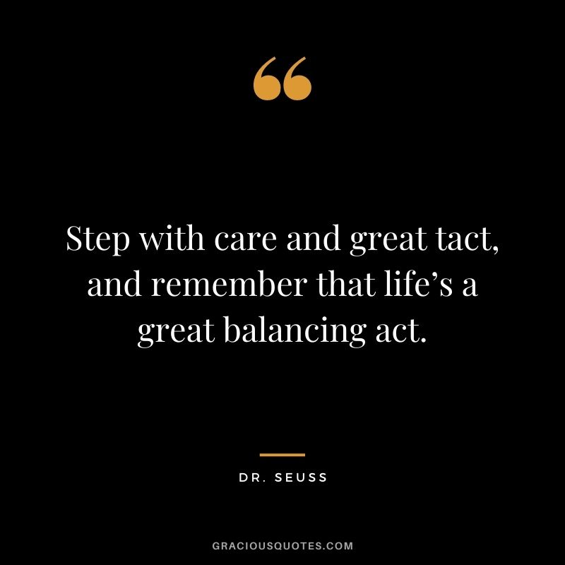 Step with care and great tact, and remember that life’s a great balancing act.