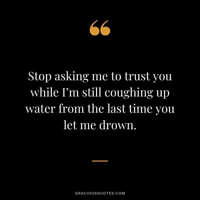 Stop asking me to trust you while I’m still coughing up water from the last time you let me drown.