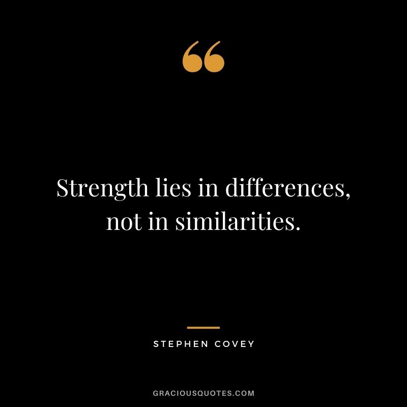 Strength lies in differences, not in similarities. - Stephen Covey