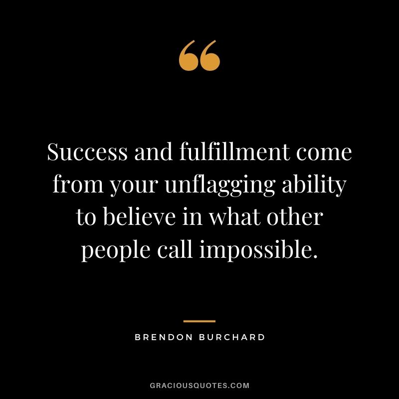 Success and fulfillment come from your unflagging ability to believe in what other people call impossible.