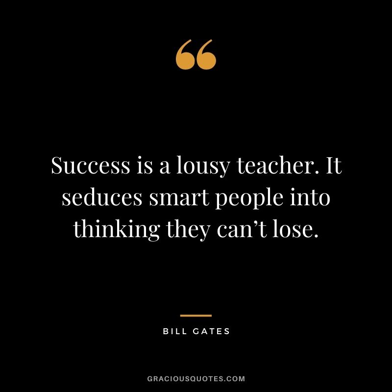 Success is a lousy teacher. It seduces smart people into thinking they can’t lose.