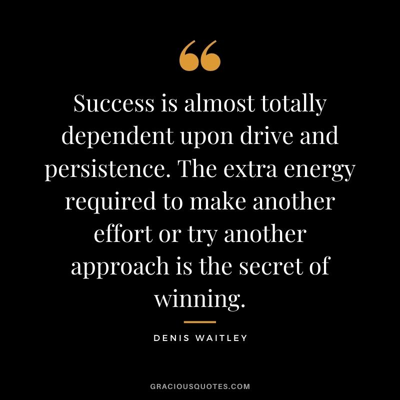 Success is almost totally dependent upon drive and persistence. The extra energy required to make another effort or try another approach is the secret of winning. - Denis Waitley