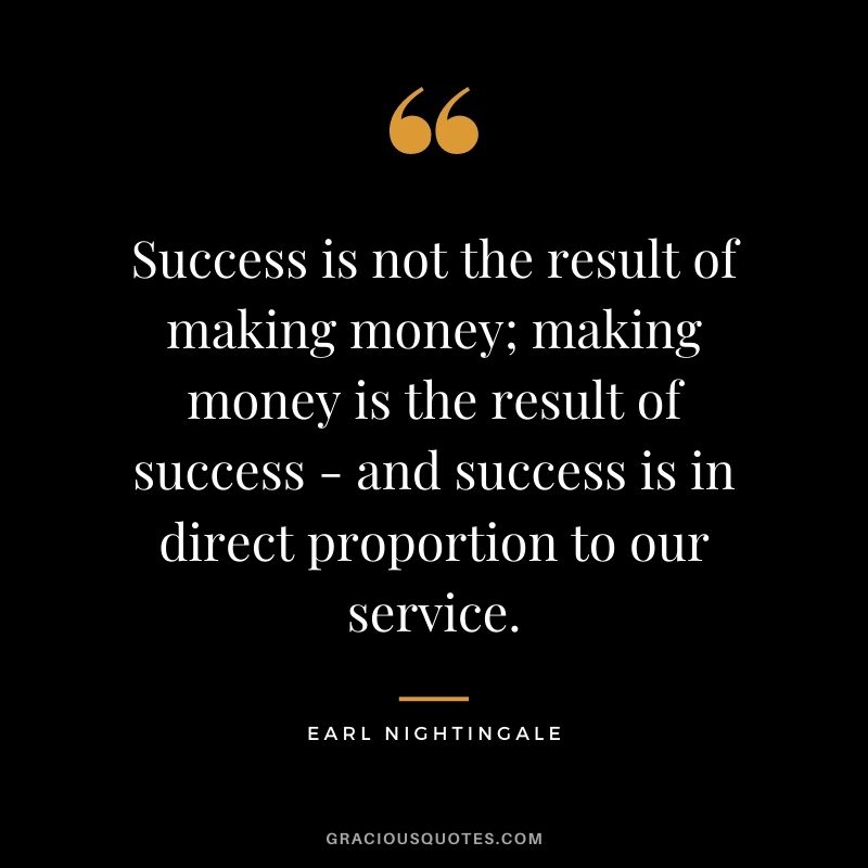 Success is not the result of making money; making money is the result of success - and success is in direct proportion to our service.
