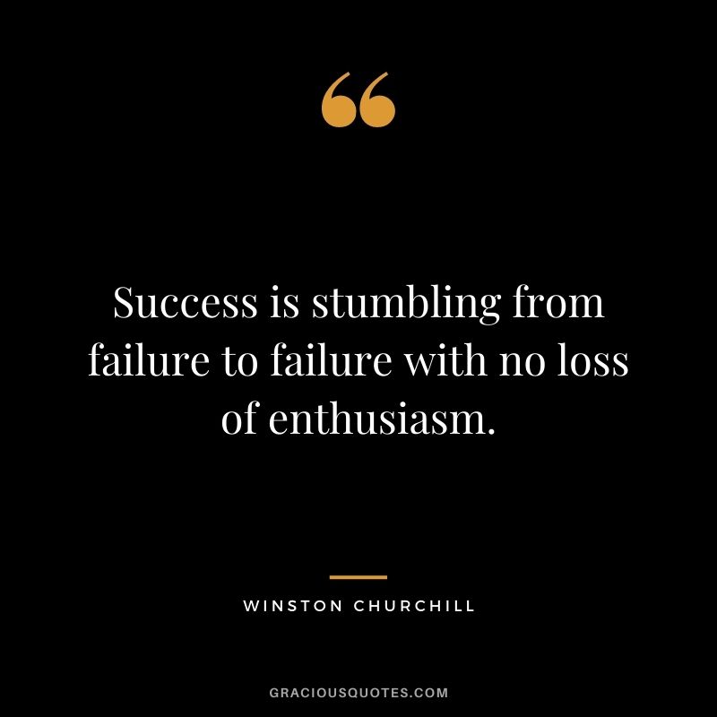 Success is stumbling from failure to failure with no loss of enthusiasm. - Winston Churchill