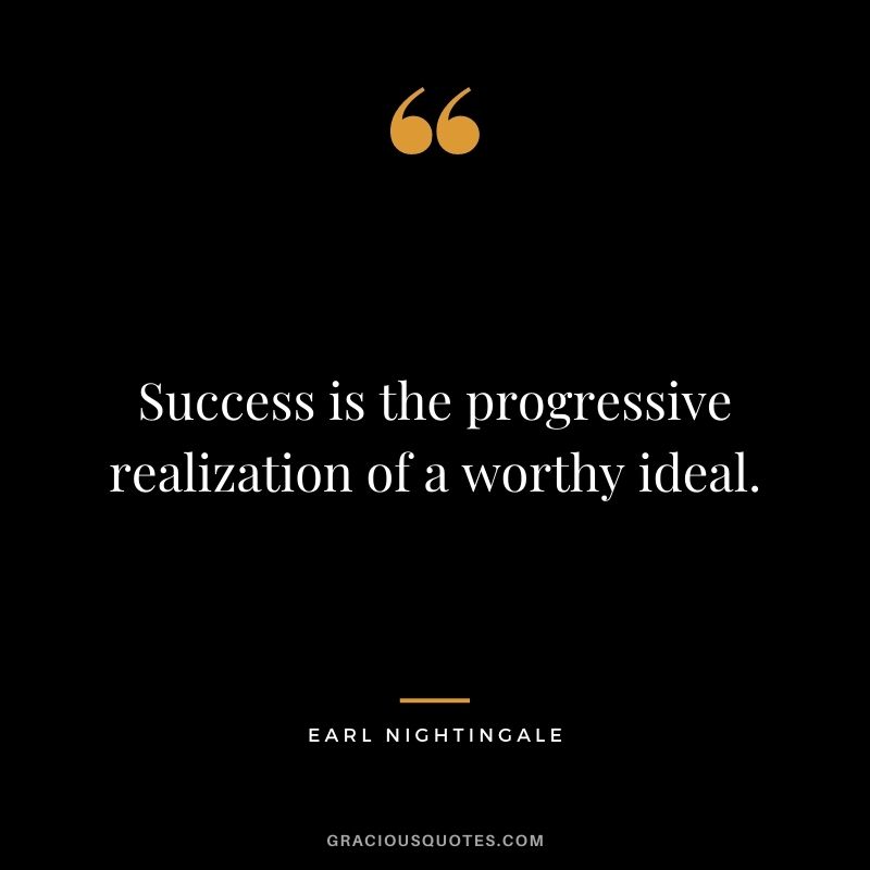 Success is the progressive realization of a worthy ideal.