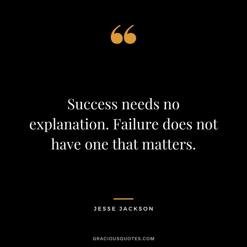 Success needs no explanation. Failure does not have one that matters.