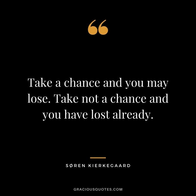 Take a chance and you may lose. Take not a chance and you have lost already.
