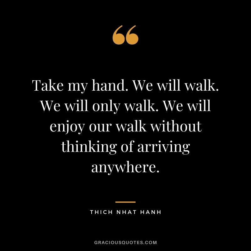 Take my hand. We will walk. We will only walk. We will enjoy our walk without thinking of arriving anywhere.