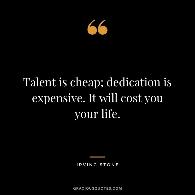 Talent is cheap; dedication is expensive. It will cost you your life. - Irving Stone