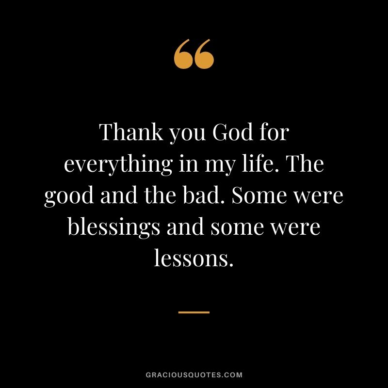 Thank you God for everything in my life. The good and the bad. Some were blessings and some were lessons.