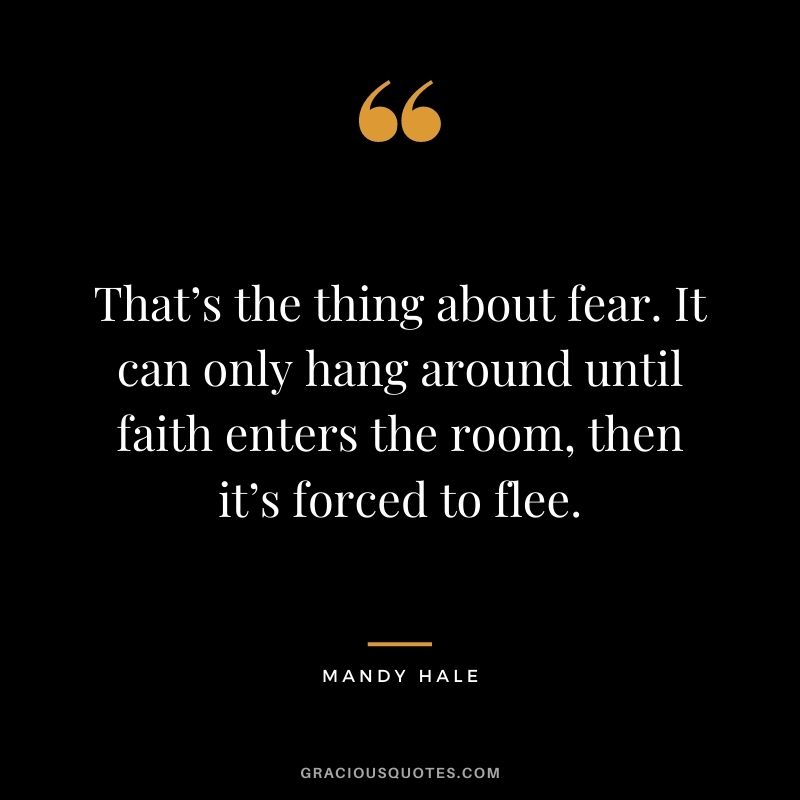 That’s the thing about fear. It can only hang around until faith enters the room, then it’s forced to flee.