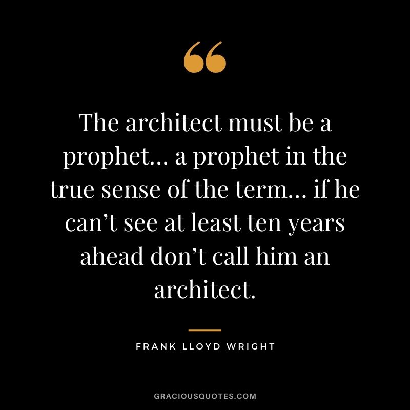 The architect must be a prophet… a prophet in the true sense of the term… if he can’t see at least ten years ahead don’t call him an architect.