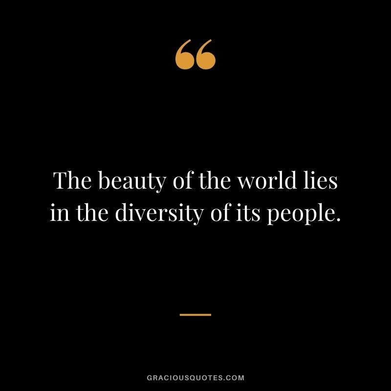 The beauty of the world lies in the diversity of its people.