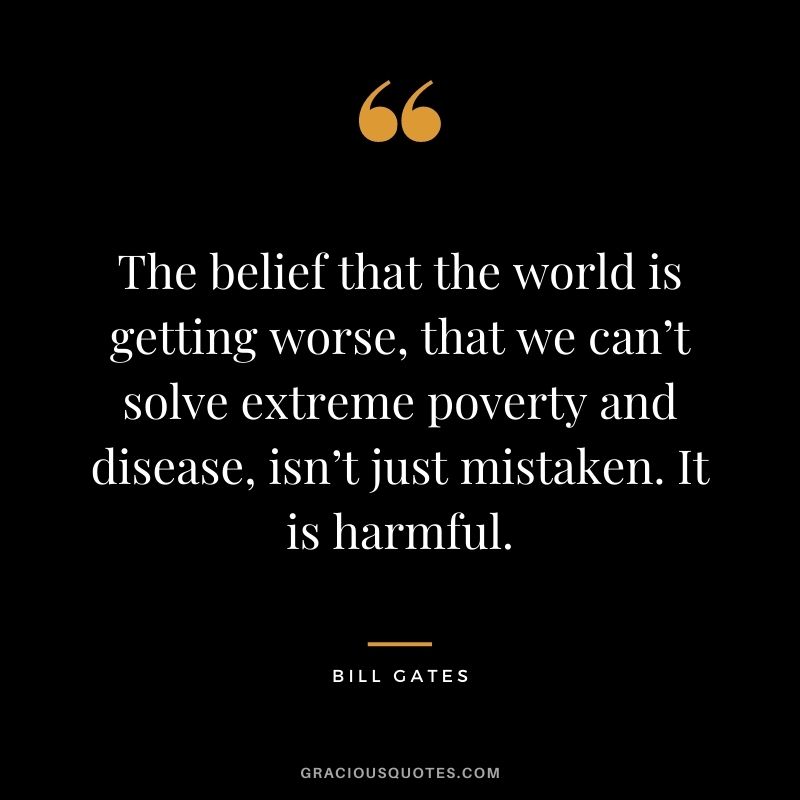 The belief that the world is getting worse, that we can’t solve extreme poverty and disease, isn’t just mistaken. It is harmful.