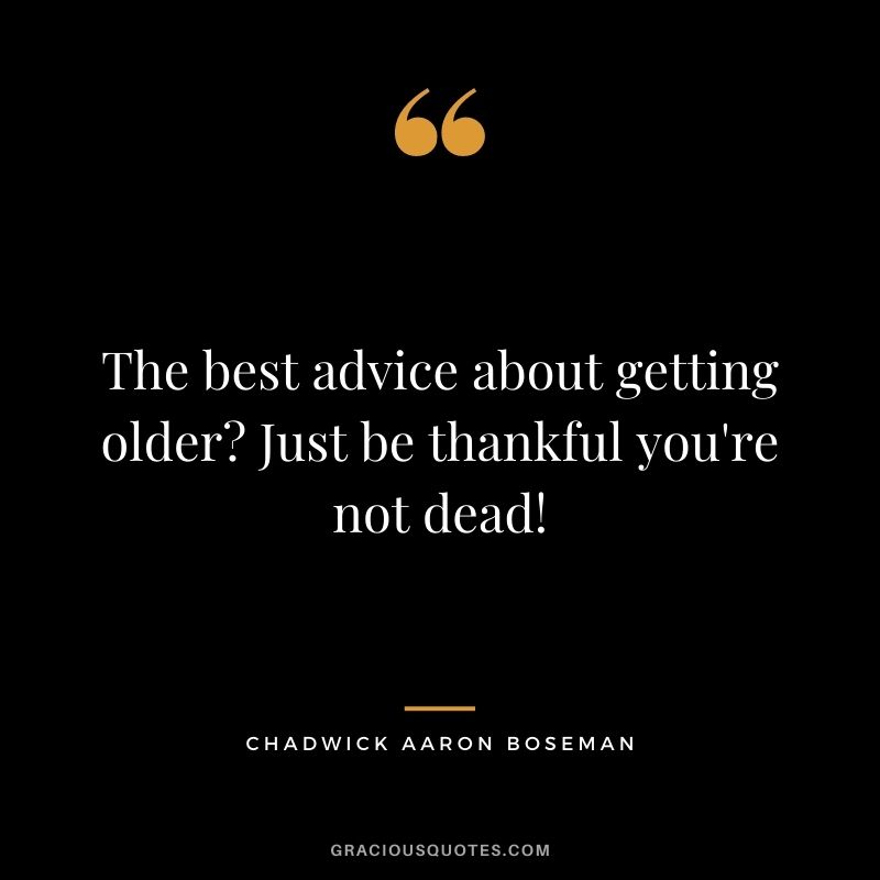 The best advice about getting older? Just be thankful you're not dead!
