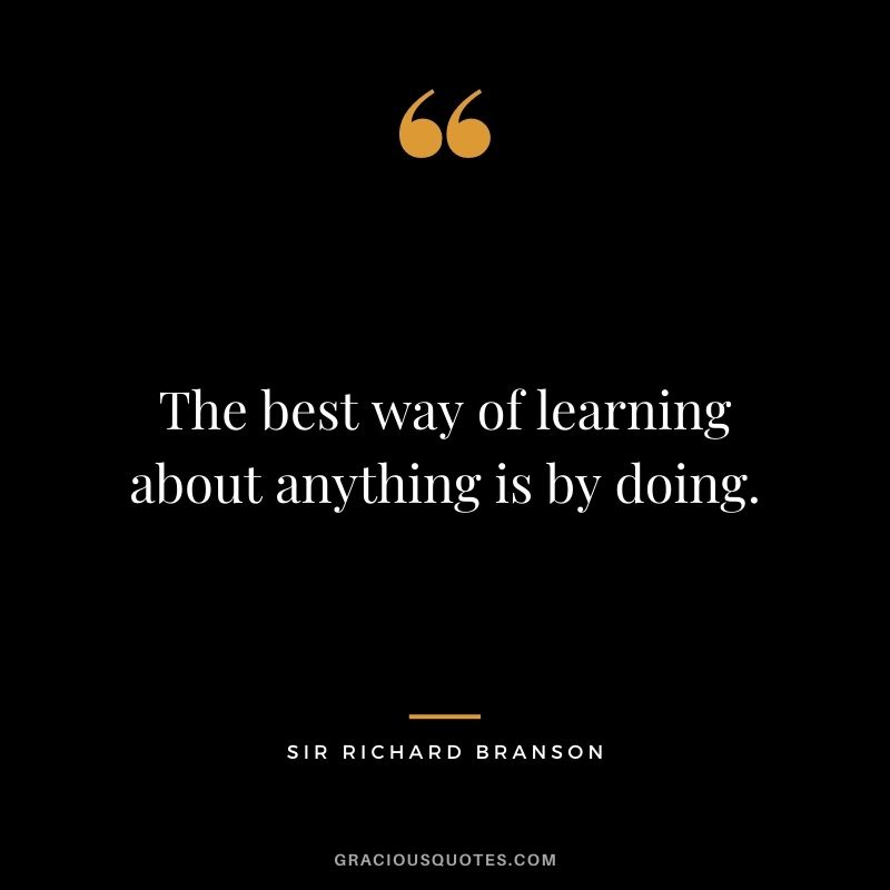 The best way of learning about anything is by doing.