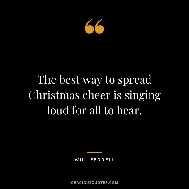 The best way to spread Christmas cheer is singing loud for all to hear. - Will Ferrell