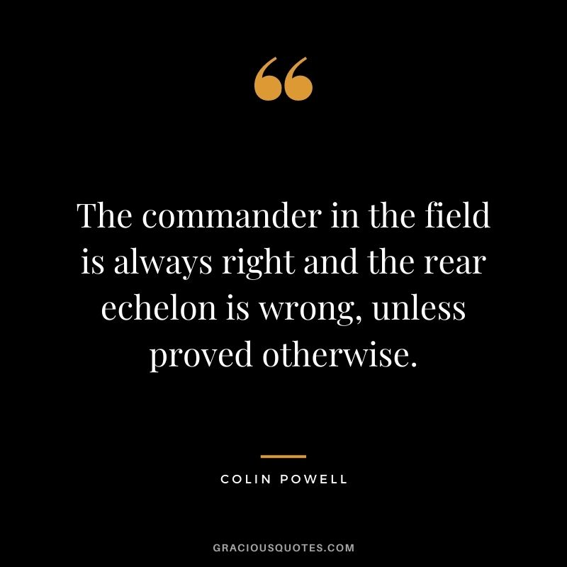 The commander in the field is always right and the rear echelon is wrong, unless proved otherwise.