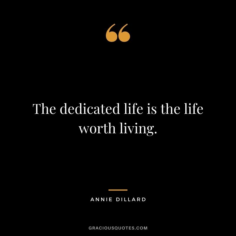 The dedicated life is the life worth living. - Annie Dillard