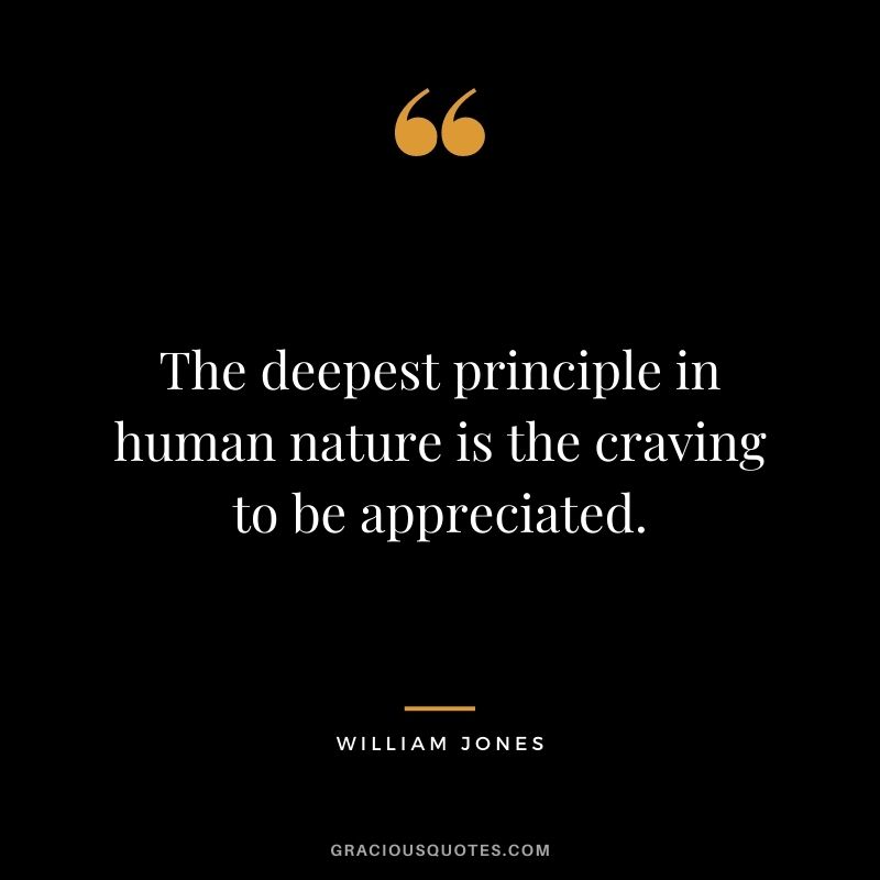 The deepest principle in human nature is the craving to be appreciated. - William Jones