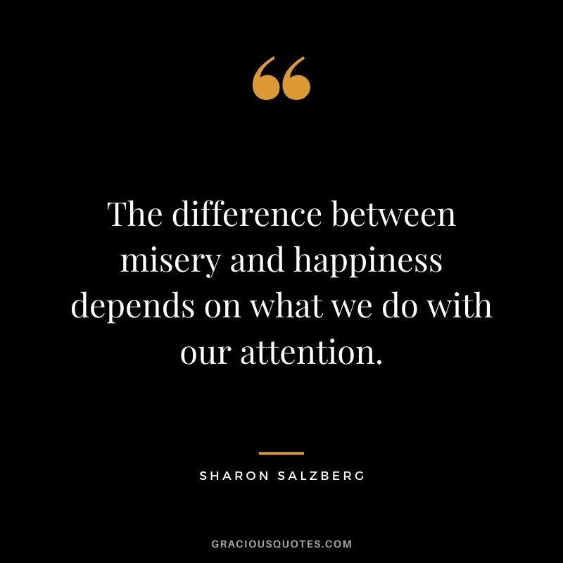 The difference between misery and happiness depends on what we do with our attention.
