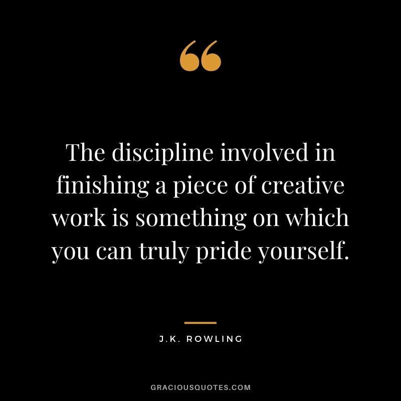 The discipline involved in finishing a piece of creative work is something on which you can truly pride yourself.