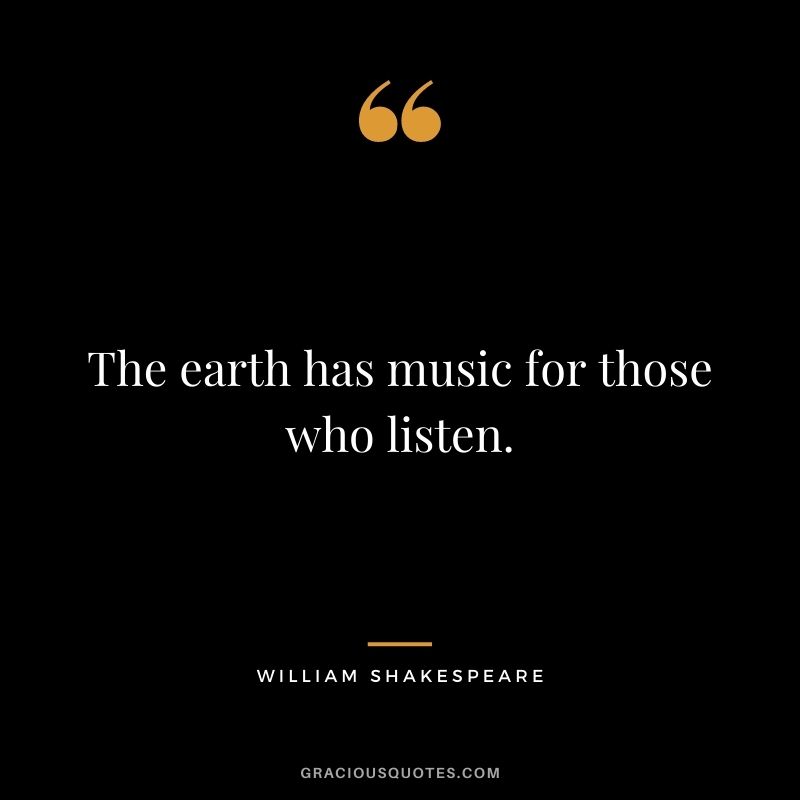 The earth has music for those who listen. — William Shakespeare