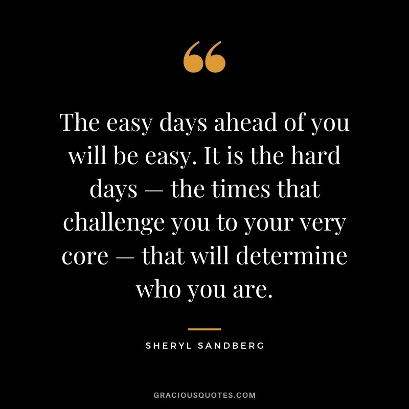 The easy days ahead of you will be easy. It is the hard days — the times that challenge you to your very core — that will determine who you are.