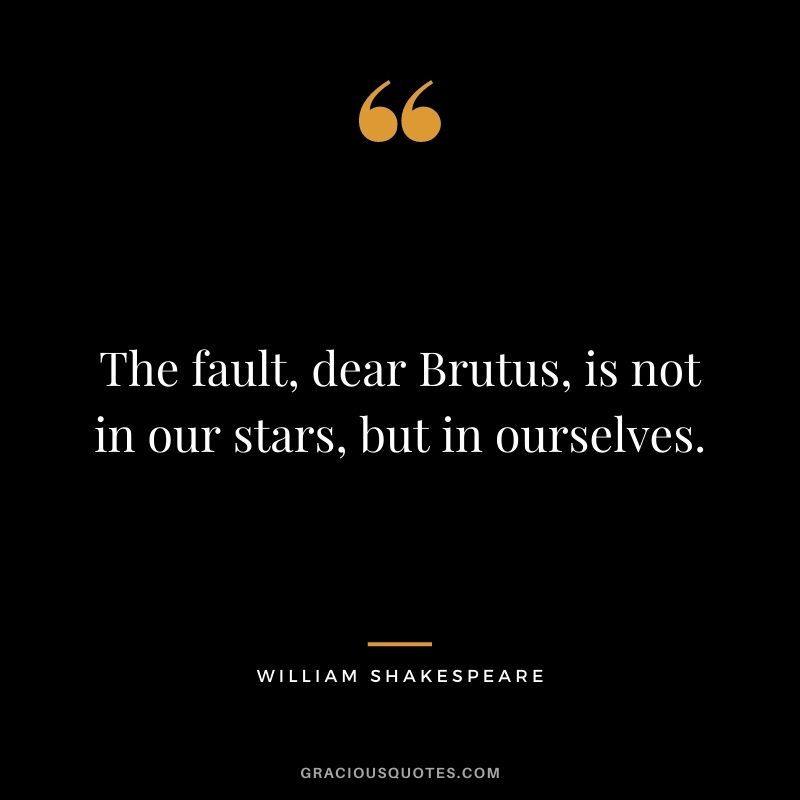 The fault, dear Brutus, is not in our stars, but in ourselves.