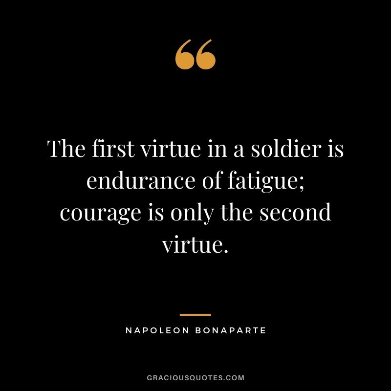 The first virtue in a soldier is endurance of fatigue; courage is only the second virtue. - Napoleon Bonaparte