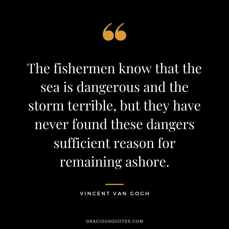 The fishermen know that the sea is dangerous and the storm terrible, but they have never found these dangers sufficient reason for remaining ashore.