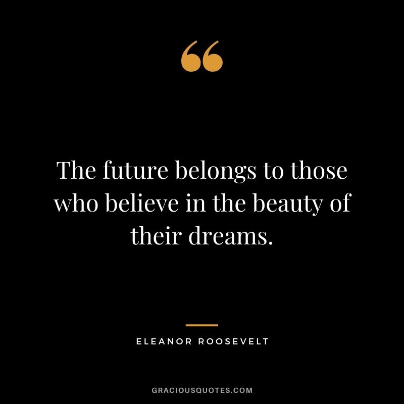 The future belongs to those who believe in the beauty of their dreams. – Eleanor Roosevelt