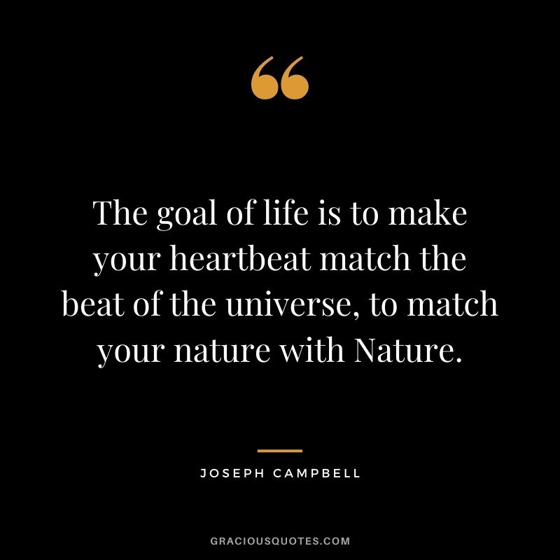 The goal of life is to make your heartbeat match the beat of the universe, to match your nature with Nature. — Joseph Campbell