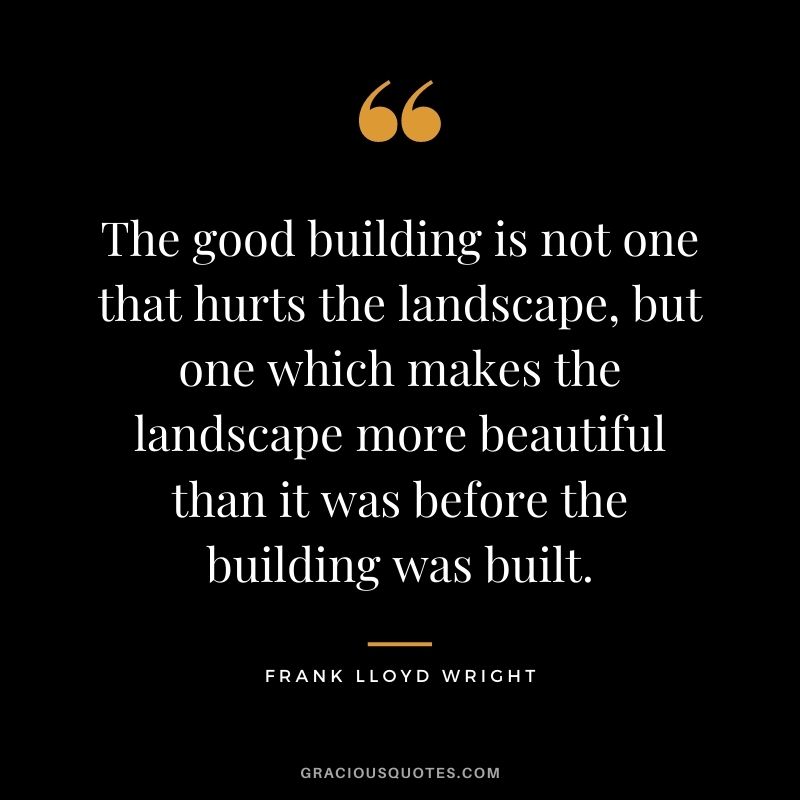The good building is not one that hurts the landscape, but one which makes the landscape more beautiful than it was before the building was built.